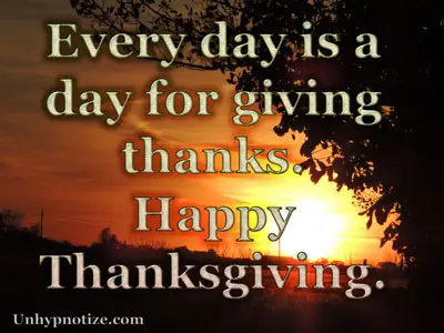 Every day is a day for giving thanks. Thanksgiving shouldn't be about a single day of the year set aside for giving thanks; each day should be seen as Thanksgiving, and we should be thankful each of those days.