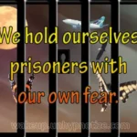 We hold ourselves prisoners with our own fear. The only locks on our jail are being held shut by us; there are no guards.