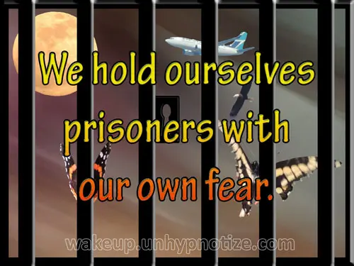 We hold ourselves prisoners with our own fear. The only locks on our jail are being held shut by us; there are no guards.