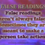 False readings aren't always as false as they appear to be. Sometimes readings come out looking false to get a person to act on their own to make something happen in their lives.