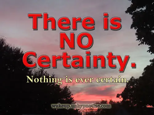 There is no certainty. Nothing is ever certain.